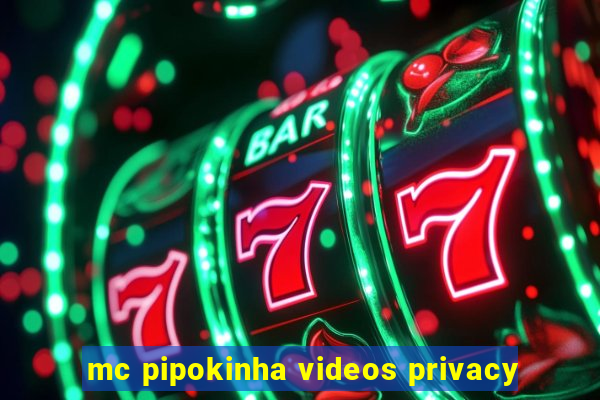 mc pipokinha videos privacy